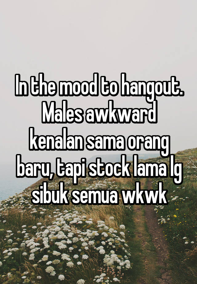 In the mood to hangout.
Males awkward kenalan sama orang baru, tapi stock lama lg sibuk semua wkwk