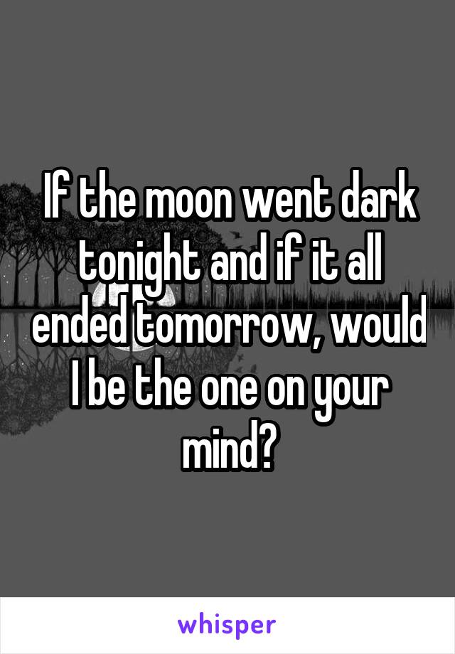 If the moon went dark tonight and if it all ended tomorrow, would I be the one on your mind?