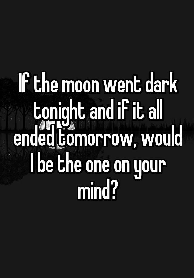 If the moon went dark tonight and if it all ended tomorrow, would I be the one on your mind?