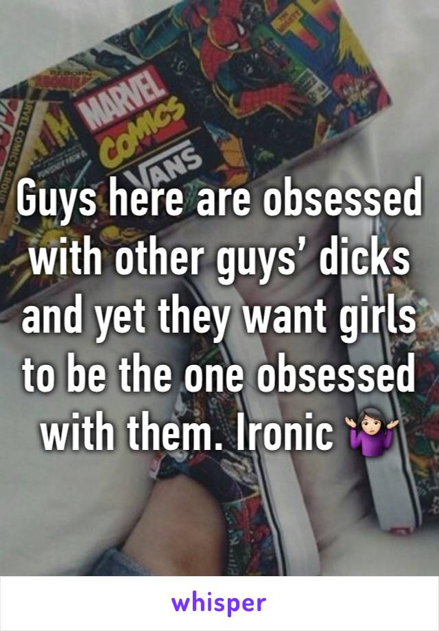 Guys here are obsessed with other guys’ dicks and yet they want girls to be the one obsessed with them. Ironic 🤷🏻‍♀️