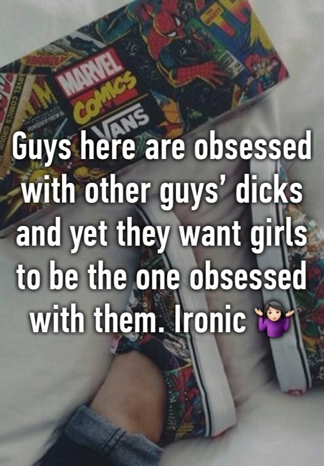 Guys here are obsessed with other guys’ dicks and yet they want girls to be the one obsessed with them. Ironic 🤷🏻‍♀️