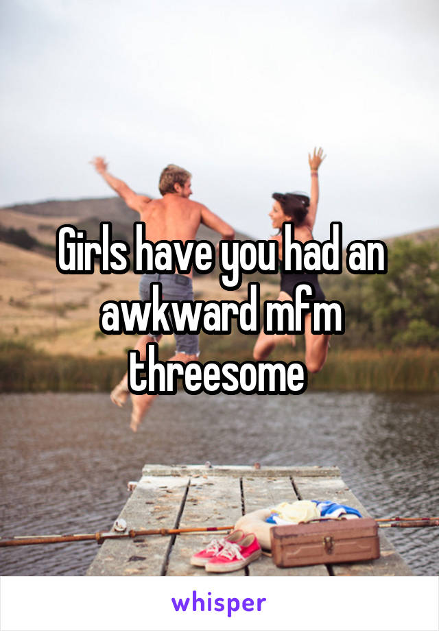 Girls have you had an awkward mfm threesome 