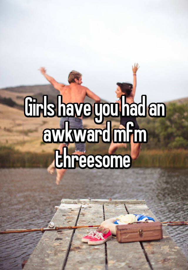 Girls have you had an awkward mfm threesome 