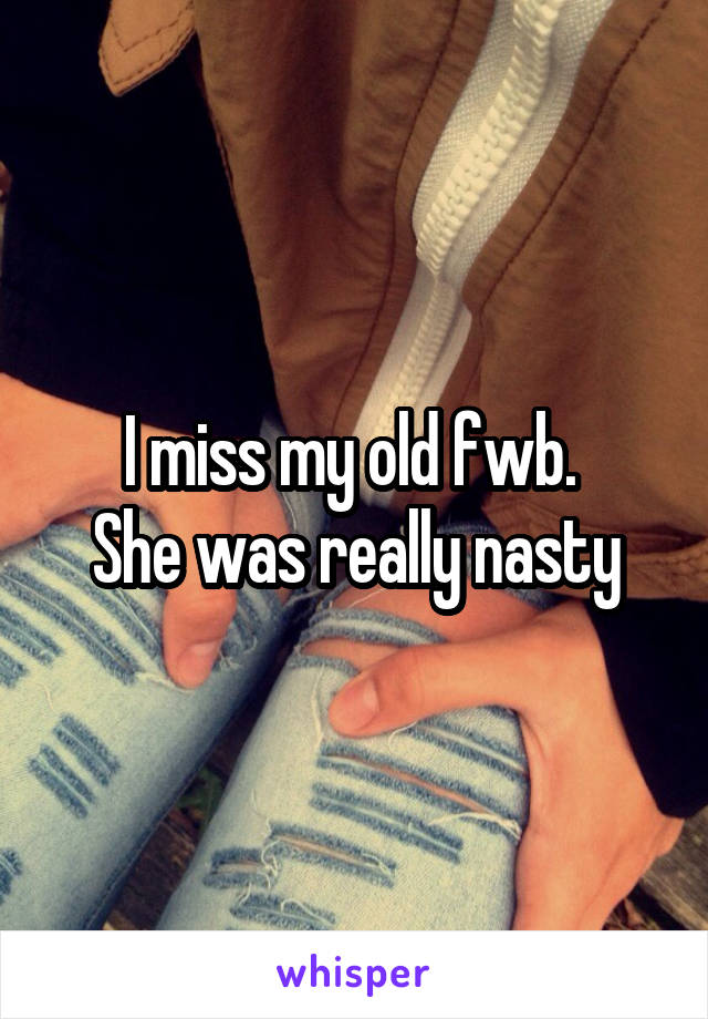 I miss my old fwb. 
She was really nasty