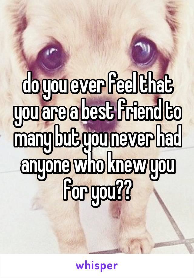 do you ever feel that you are a best friend to many but you never had anyone who knew you for you??