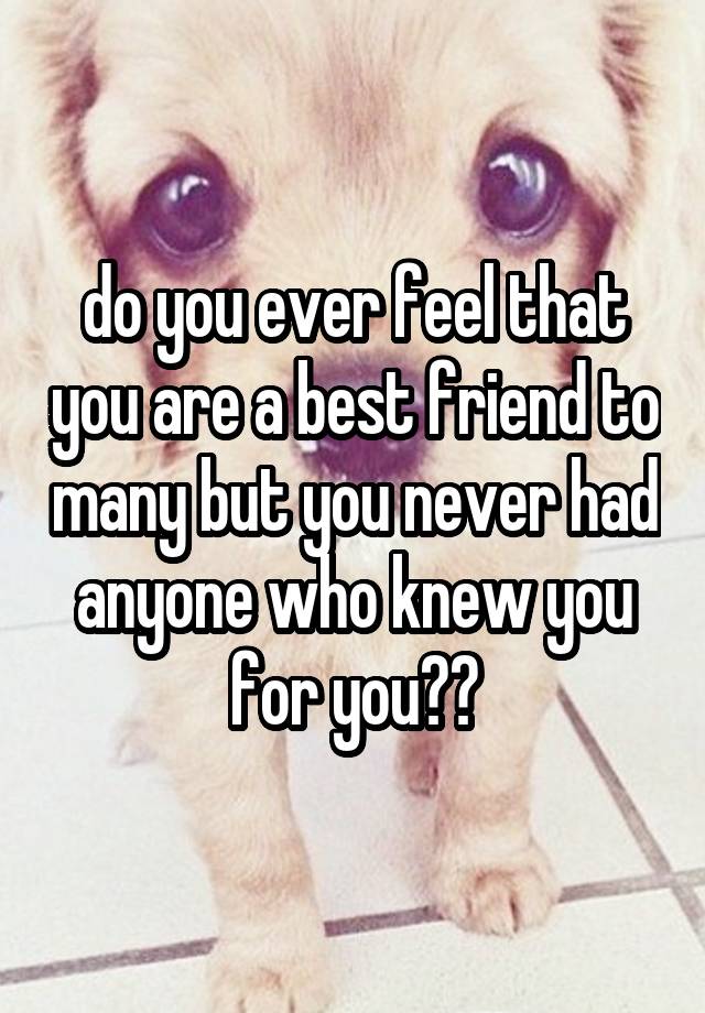 do you ever feel that you are a best friend to many but you never had anyone who knew you for you??