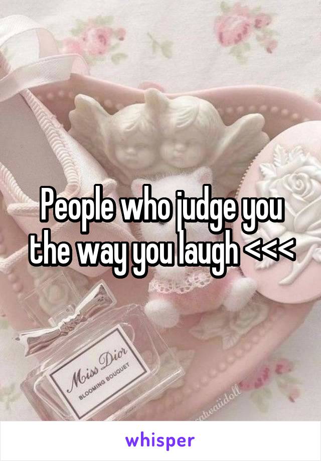 People who judge you the way you laugh <<<