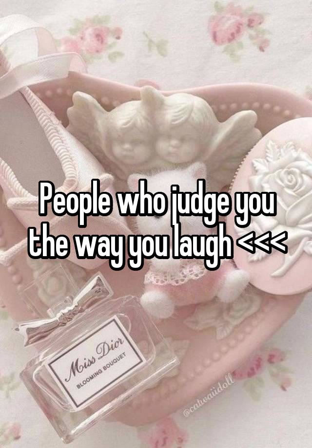 People who judge you the way you laugh <<<