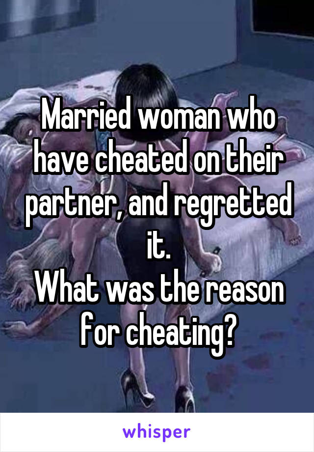 Married woman who have cheated on their partner, and regretted it.
What was the reason for cheating?