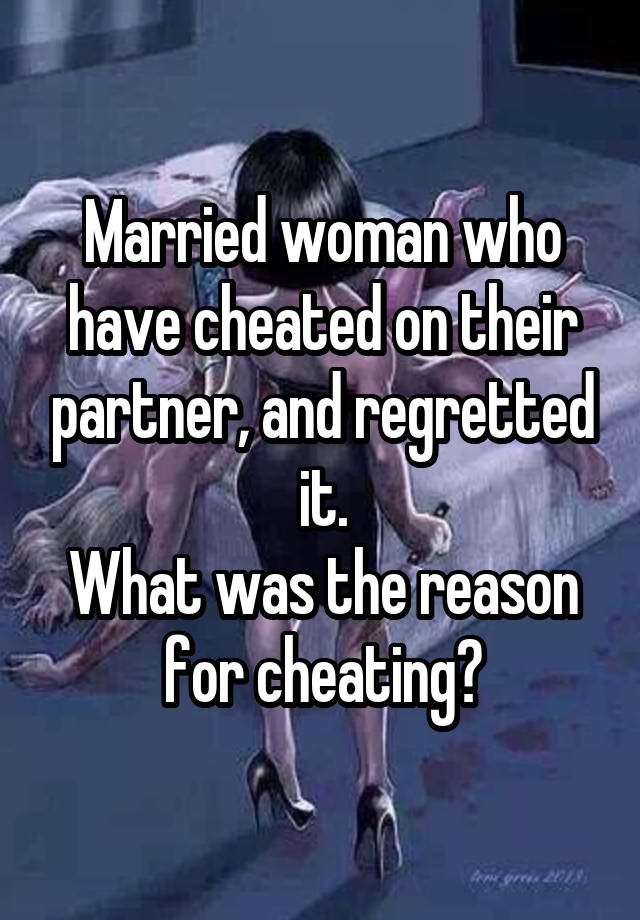 Married woman who have cheated on their partner, and regretted it.
What was the reason for cheating?