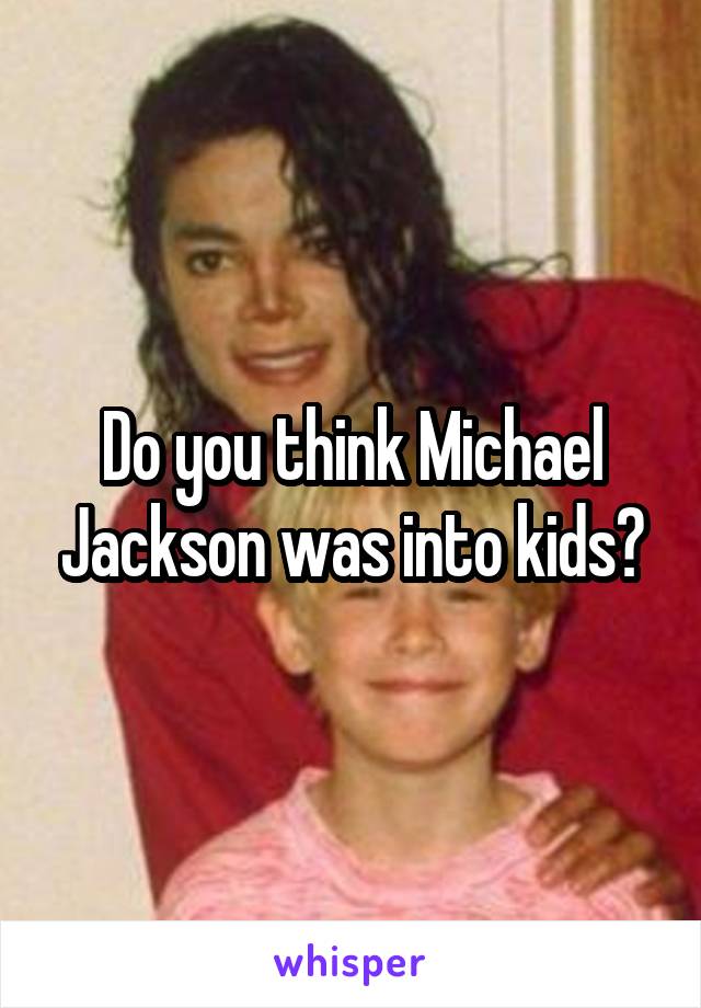 Do you think Michael Jackson was into kids?