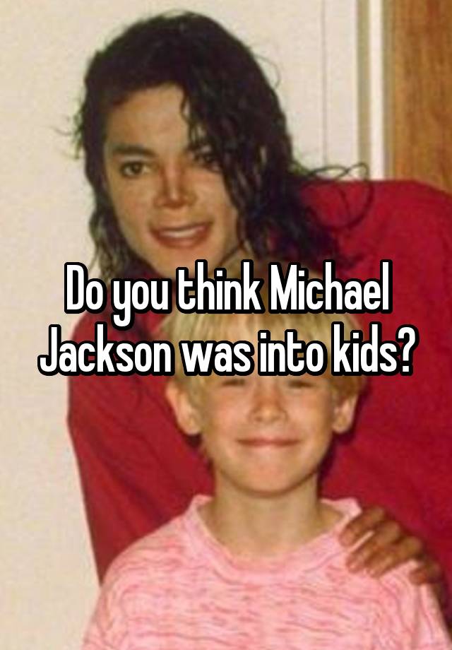 Do you think Michael Jackson was into kids?