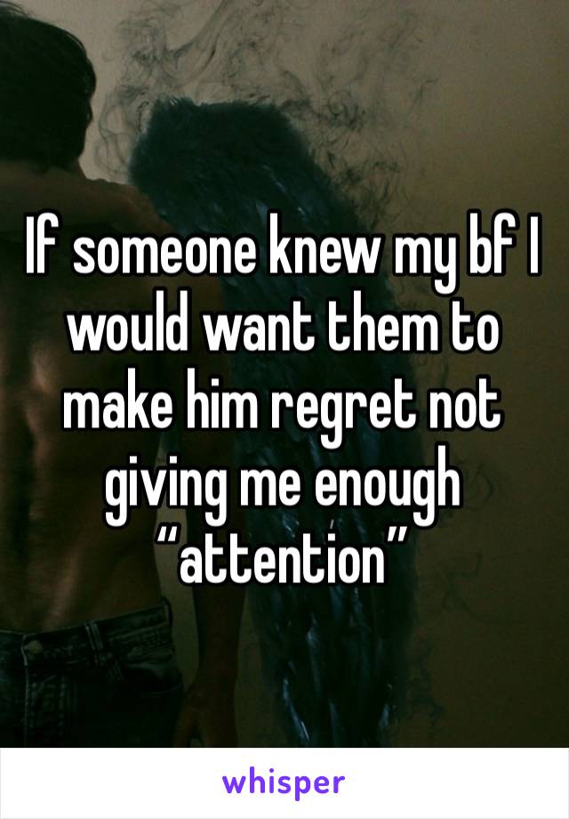 If someone knew my bf I would want them to make him regret not giving me enough “attention” 