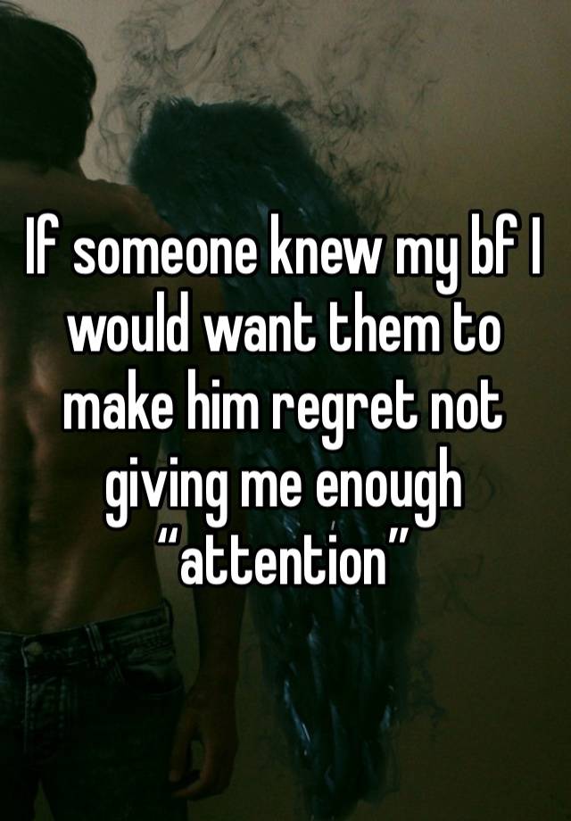 If someone knew my bf I would want them to make him regret not giving me enough “attention” 