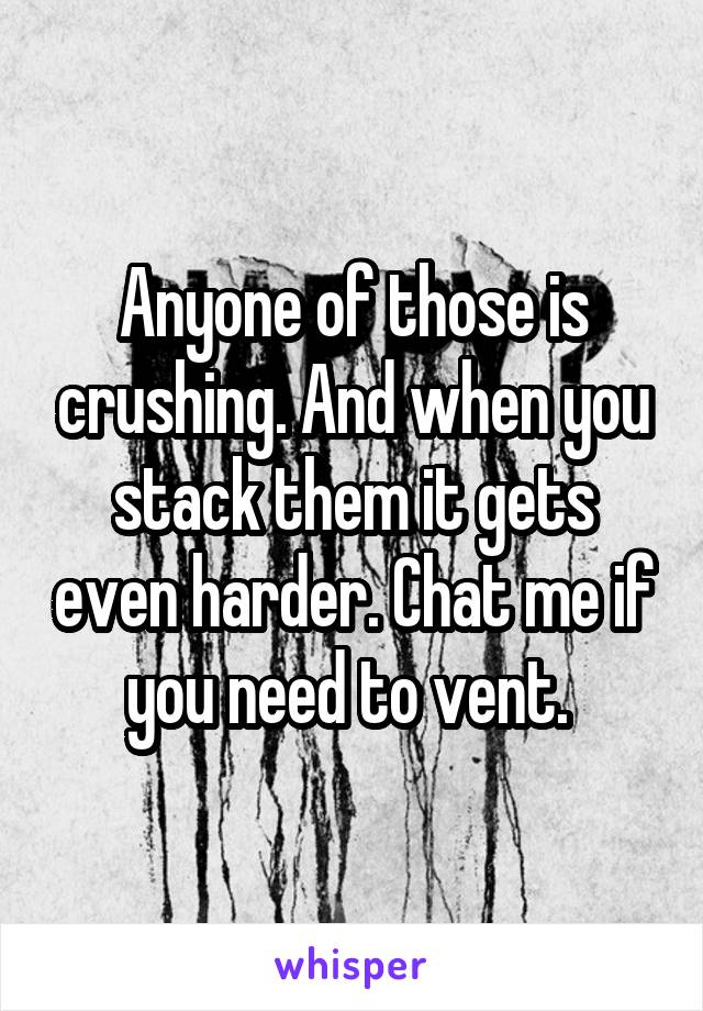 Anyone of those is crushing. And when you stack them it gets even harder. Chat me if you need to vent. 