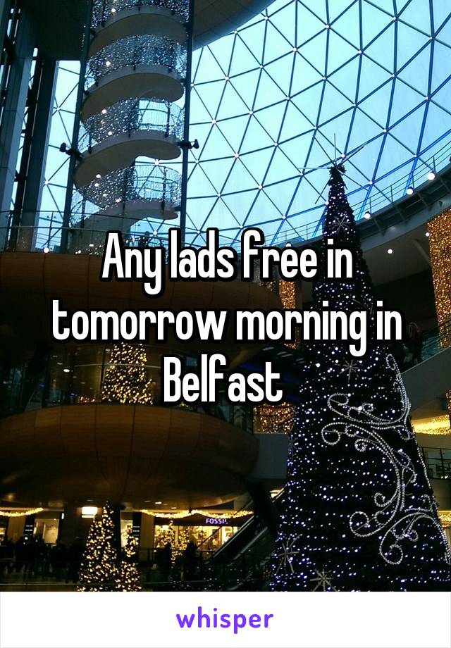 Any lads free in tomorrow morning in Belfast 