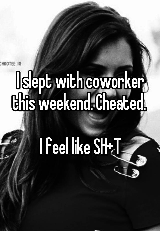 I slept with coworker this weekend. Cheated. 

I feel like SH+T