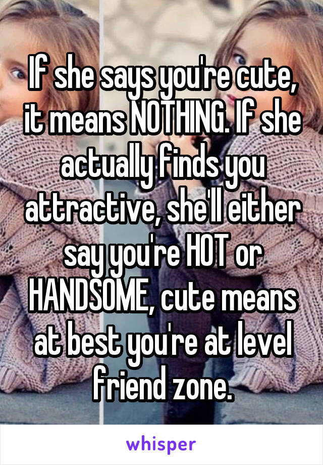 If she says you're cute, it means NOTHING. If she actually finds you attractive, she'll either say you're HOT or HANDSOME, cute means at best you're at level friend zone.