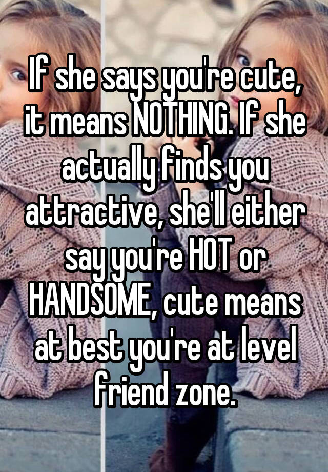 If she says you're cute, it means NOTHING. If she actually finds you attractive, she'll either say you're HOT or HANDSOME, cute means at best you're at level friend zone.
