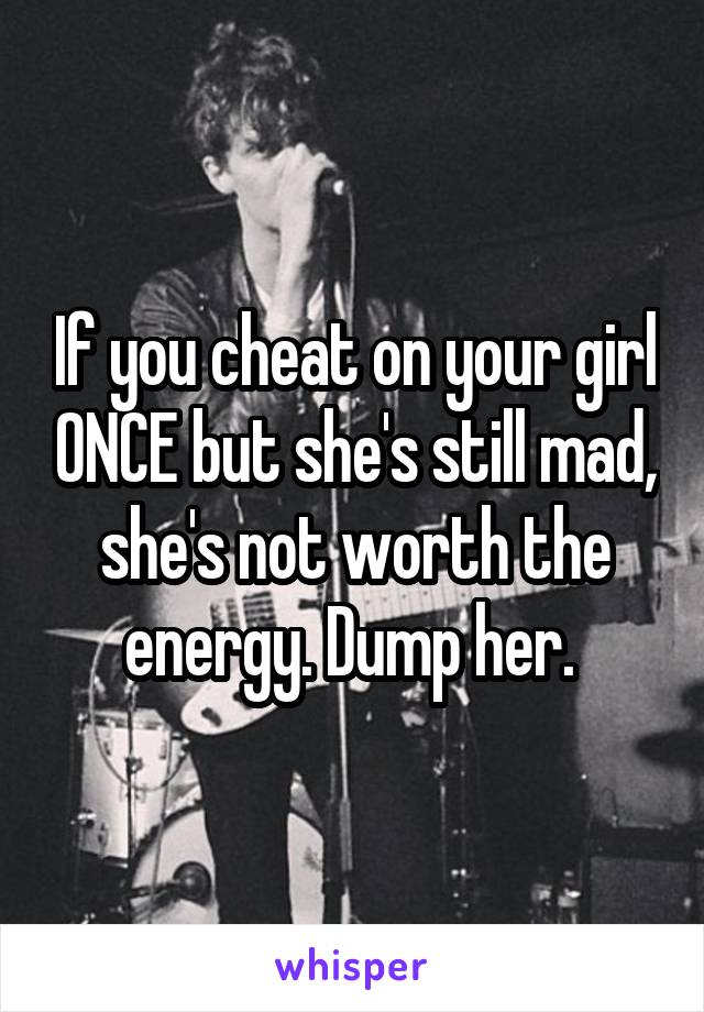 If you cheat on your girl ONCE but she's still mad, she's not worth the energy. Dump her. 