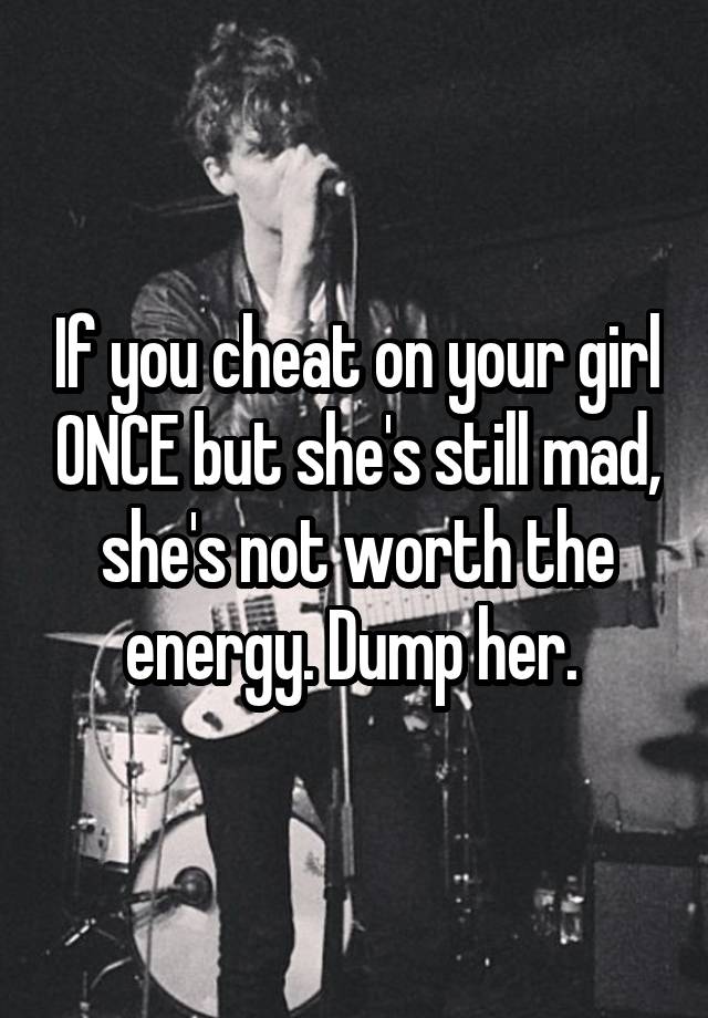 If you cheat on your girl ONCE but she's still mad, she's not worth the energy. Dump her. 