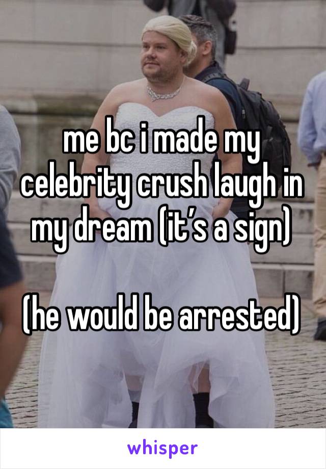 me bc i made my celebrity crush laugh in my dream (it’s a sign)

(he would be arrested)