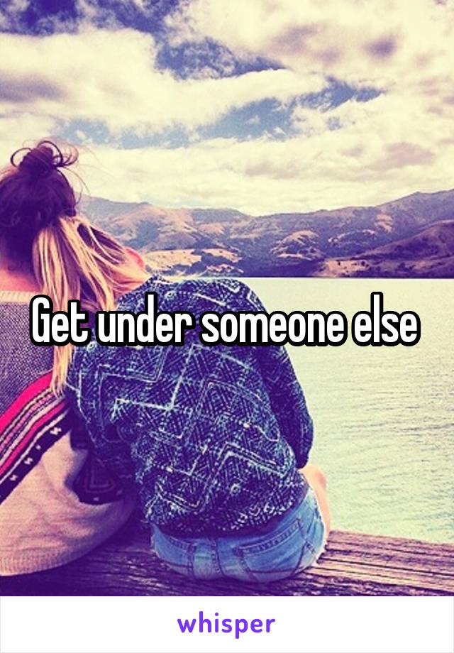 Get under someone else 