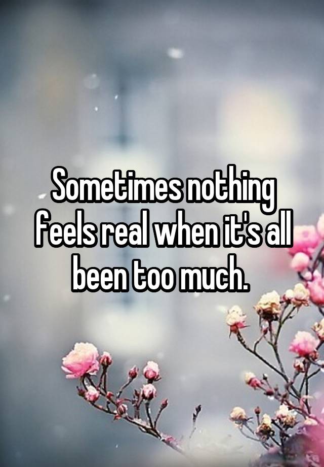 Sometimes nothing feels real when it's all been too much. 