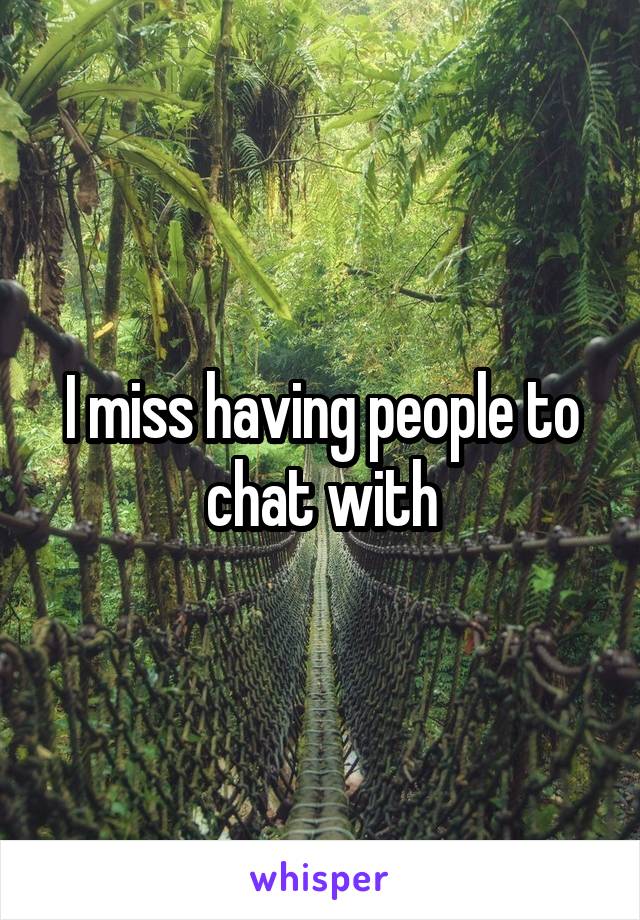 I miss having people to chat with