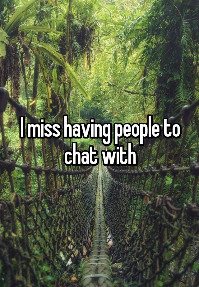 I miss having people to chat with