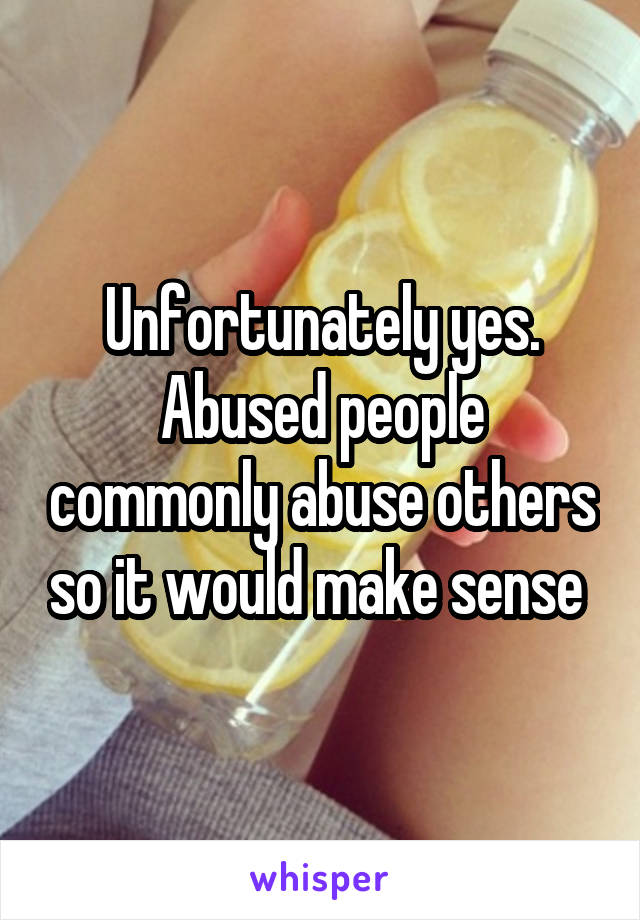 Unfortunately yes. Abused people commonly abuse others so it would make sense 