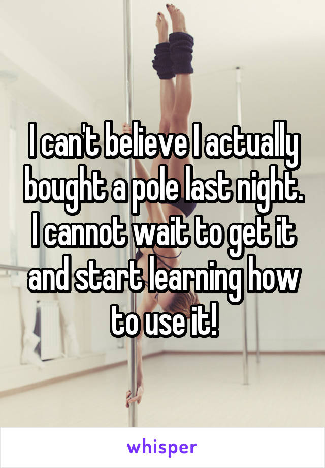 I can't believe I actually bought a pole last night. I cannot wait to get it and start learning how to use it!