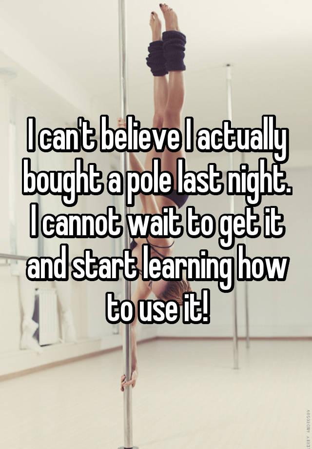 I can't believe I actually bought a pole last night. I cannot wait to get it and start learning how to use it!