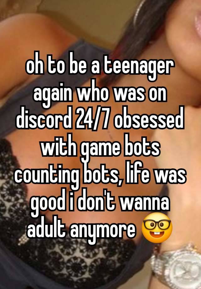 oh to be a teenager again who was on discord 24/7 obsessed with game bots counting bots, life was good i don't wanna adult anymore 🤓