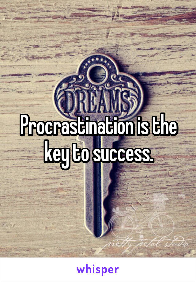 Procrastination is the key to success.