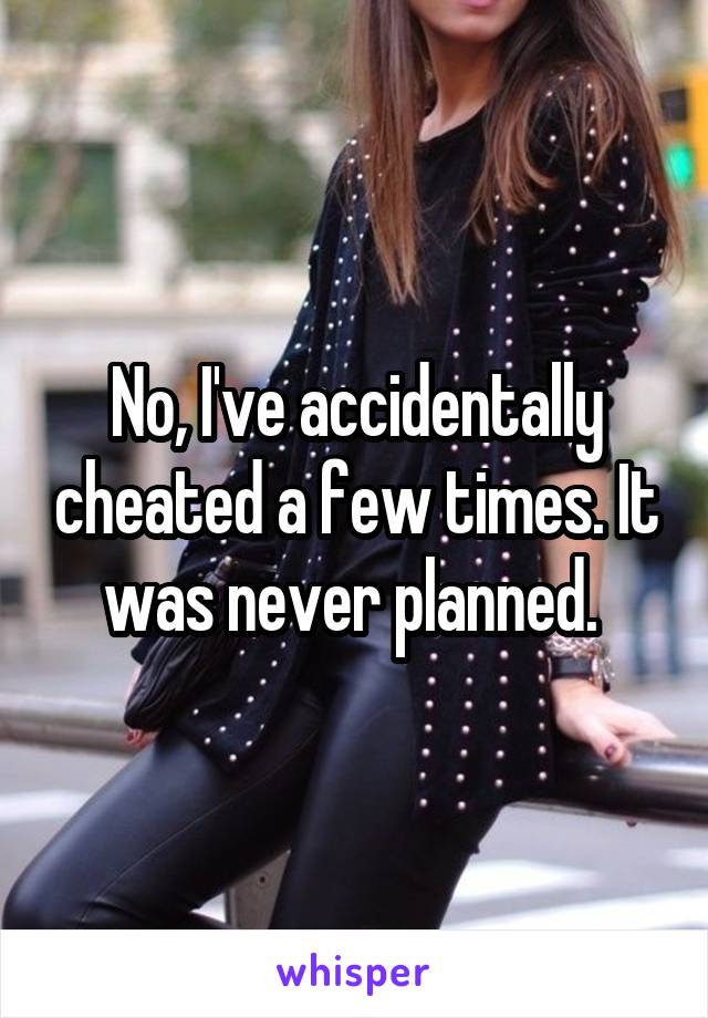 No, I've accidentally cheated a few times. It was never planned. 