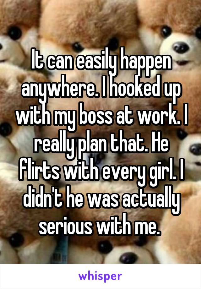 It can easily happen anywhere. I hooked up with my boss at work. I really plan that. He flirts with every girl. I didn't he was actually serious with me. 