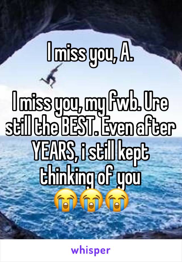 I miss you, A.

I miss you, my fwb. Ure still the BEST. Even after YEARS, i still kept thinking of you 
😭😭😭