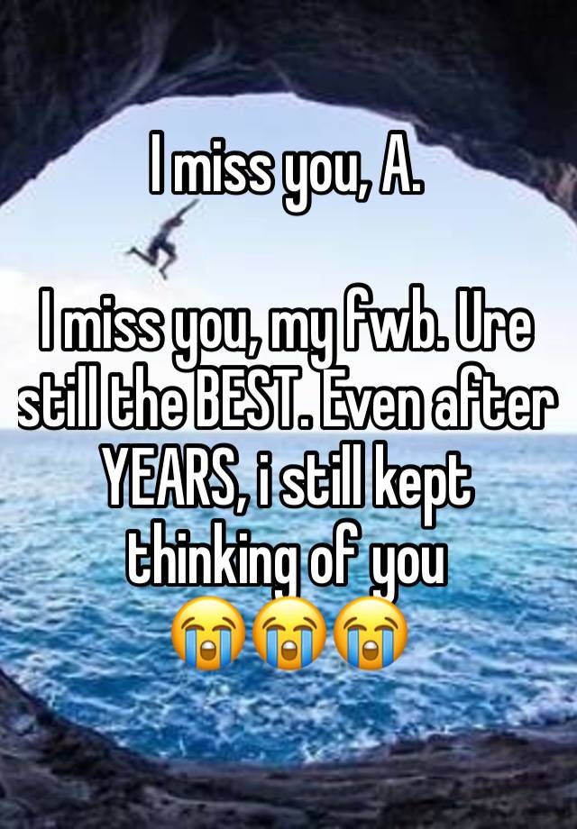 I miss you, A.

I miss you, my fwb. Ure still the BEST. Even after YEARS, i still kept thinking of you 
😭😭😭