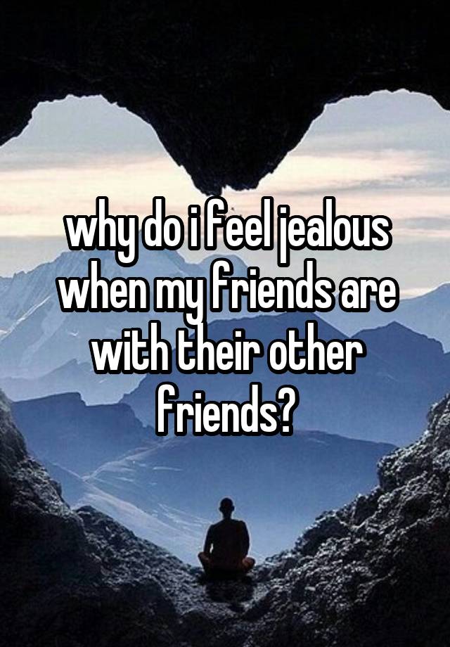 why do i feel jealous when my friends are with their other friends?