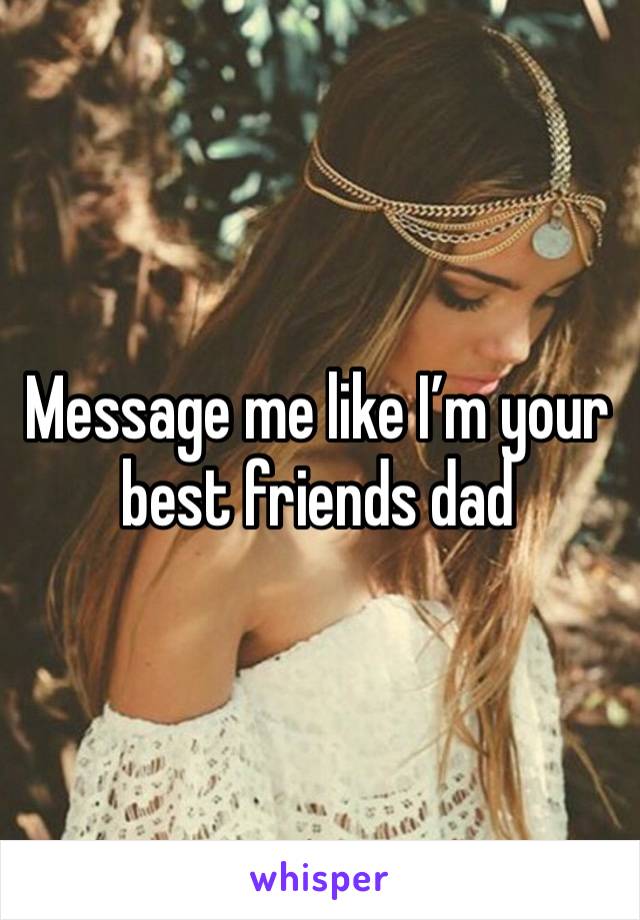 Message me like I’m your best friends dad 