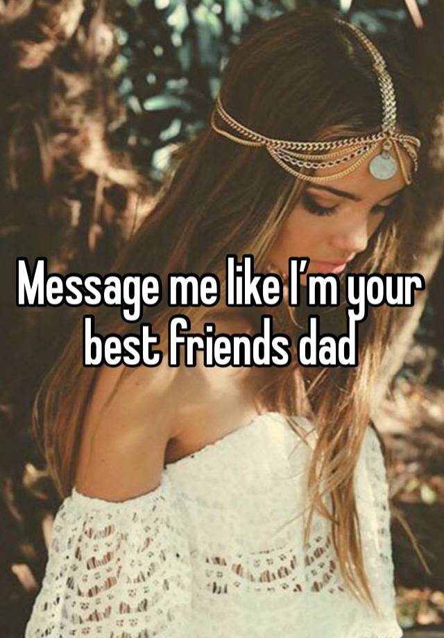 Message me like I’m your best friends dad 