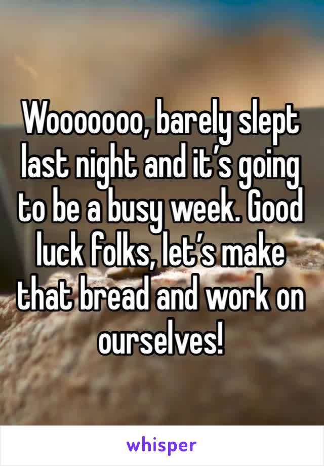 Wooooooo, barely slept last night and it’s going to be a busy week. Good luck folks, let’s make that bread and work on ourselves!