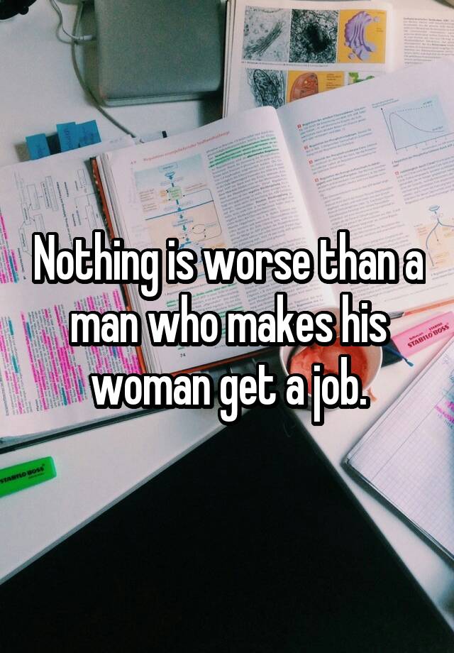 Nothing is worse than a man who makes his woman get a job.