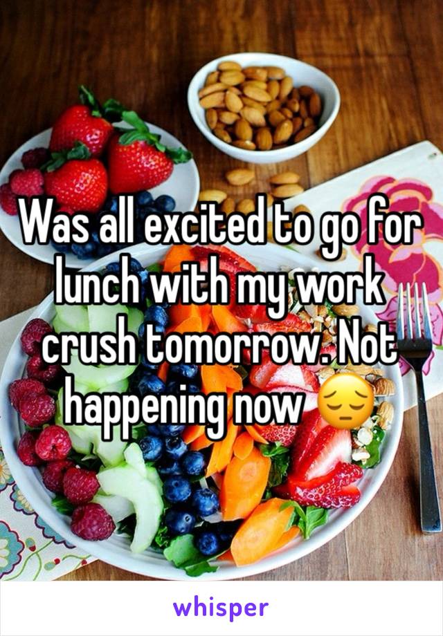 Was all excited to go for lunch with my work crush tomorrow. Not happening now 😔