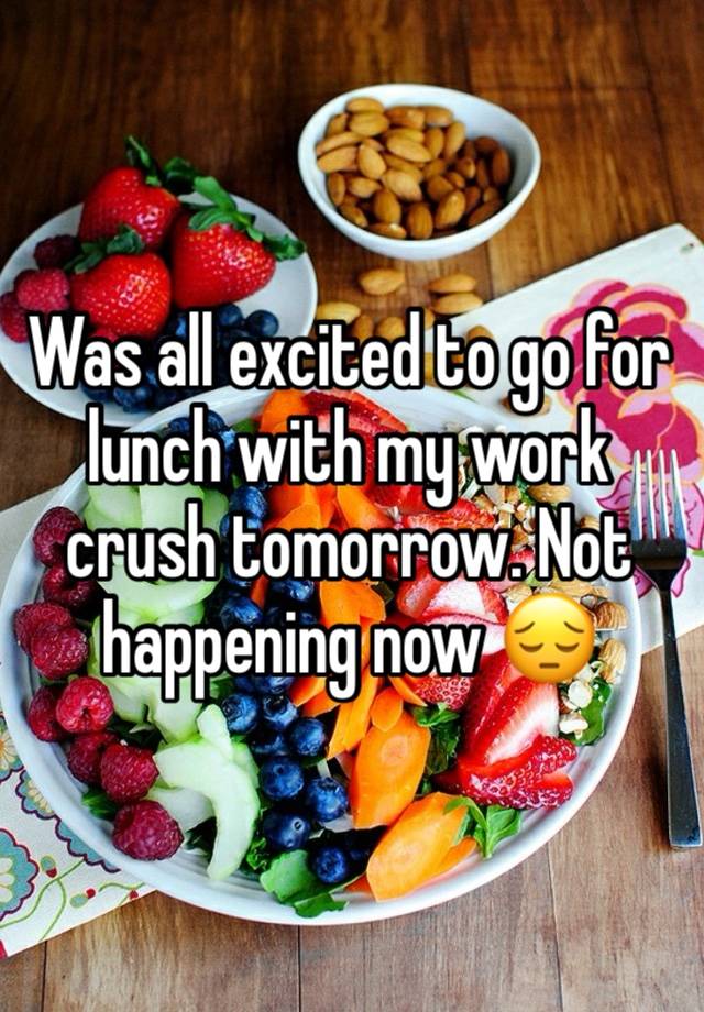 Was all excited to go for lunch with my work crush tomorrow. Not happening now 😔