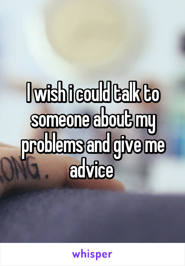 I wish i could talk to someone about my problems and give me advice 