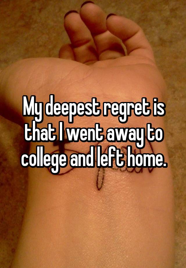 My deepest regret is that I went away to college and left home.