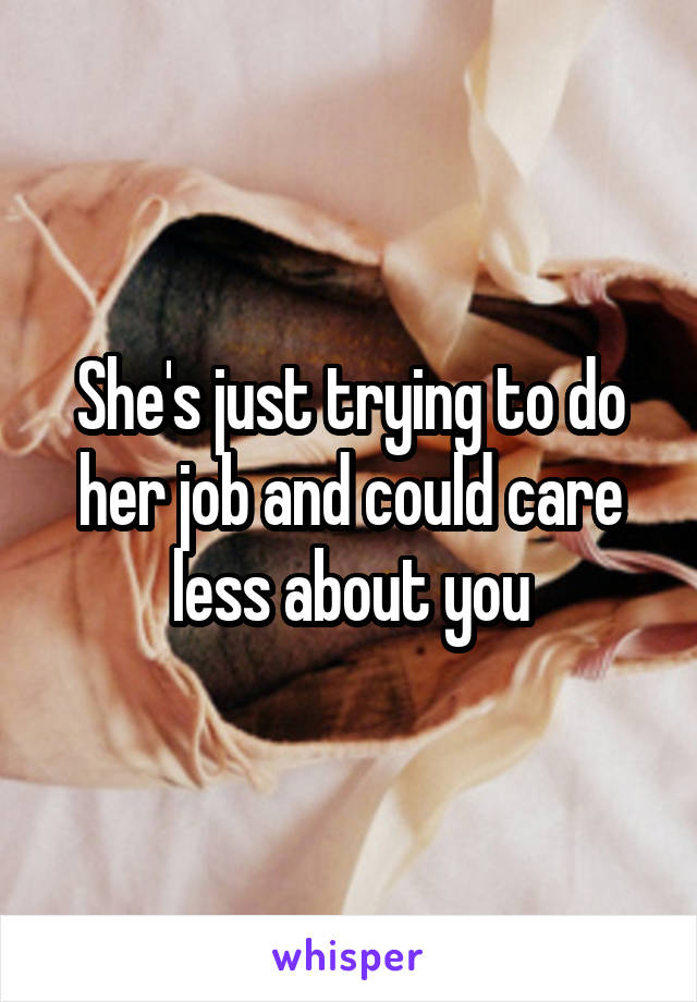 She's just trying to do her job and could care less about you