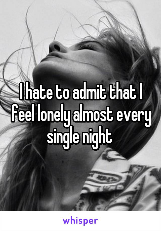 I hate to admit that I feel lonely almost every single night 